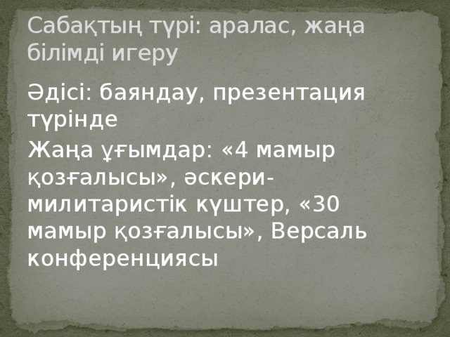 Сабақтың түрі: аралас, жаңа білімді игеру Әдісі: баяндау, презентация түрінде Жаңа ұғымдар: «4 мамыр қозғалысы», әскери-милитаристік күштер, «30 мамыр қозғалысы», Версаль конференциясы