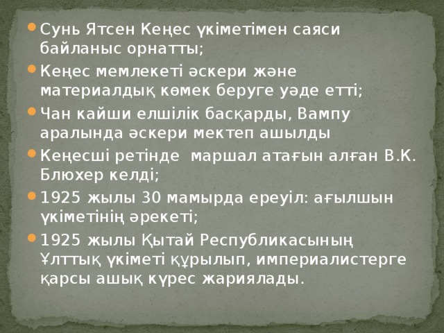 Сунь Ятсен Кеңес үкіметімен саяси байланыс орнатты; Кеңес мемлекеті әскери және материалдық көмек беруге уәде етті; Чан кайши елшілік басқарды, Вампу аралында әскери мектеп ашылды Кеңесші ретінде маршал атағын алған В.К. Блюхер келді; 1925 жылы 30 мамырда ереуіл: ағылшын үкіметінің әрекеті; 1925 жылы Қытай Республикасының Ұлттық үкіметі құрылып, империалистерге қарсы ашық күрес жариялады.