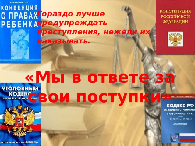 Гораздо лучше предупреждать преступления, нежели их наказывать.  «Мы в ответе за свои поступки»