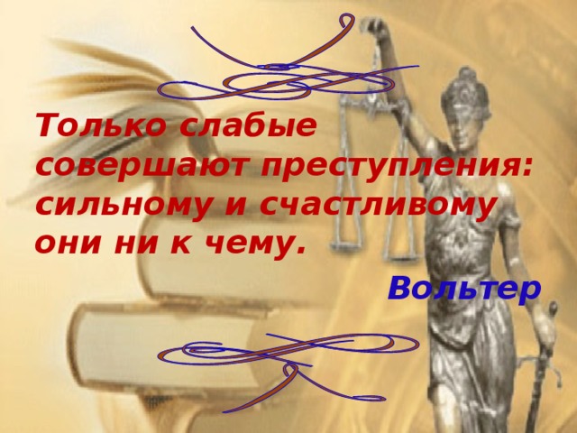 Только слабые совершают преступления: сильному и счастливому они ни к чему. Вольтер