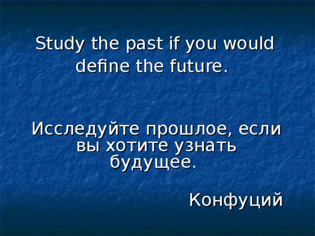 Study the past if you would define the future.  Исследуйте прошлое, если вы хотите узнать будущее.  Конфуций