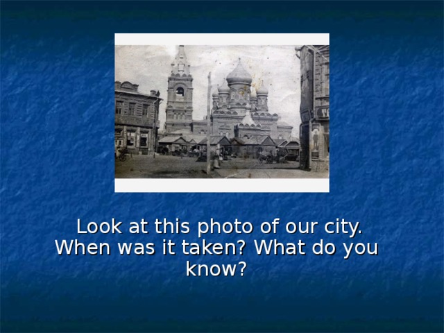 Look at this photo of our city. When was it taken? What do you know?