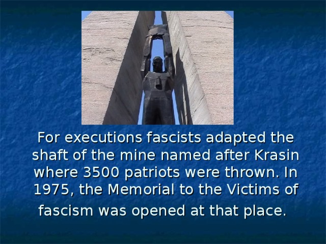 For executions fascists adapted the shaft of the mine named after Krasin where 3500 patriots were thrown. In 1975, the Memorial to the Victims of fascism was opened at that place.