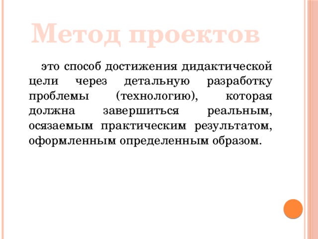 Метод проектов  это способ достижения дидактической цели через детальную разработку проблемы (технологию), которая должна завершиться реальным, осязаемым практическим результатом, оформленным определенным образом.