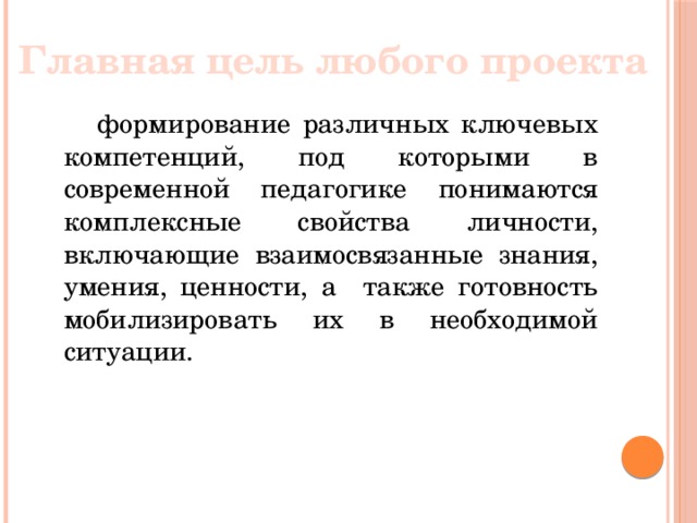 Главная цель любого проекта  формирование различных ключевых компетенций, под которыми в современной педагогике понимаются комплексные свойства личности, включающие взаимосвязанные знания, умения, ценности, а также готовность мобилизировать их в необходимой ситуации.