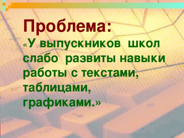 Проблема:  « У выпускников школ слабо развиты навыки работы с текстами, таблицами, графиками.»