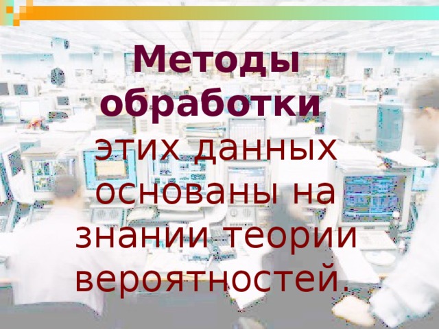 Методы обработки   этих данных основаны на знании теории вероятностей.