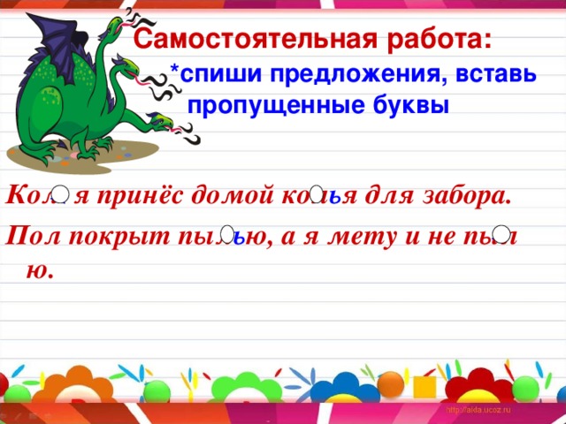 Самостоятельная работа:   *спиши предложения, вставь  пропущенные буквы Кол я принёс домой кол ь я для забора. Пол покрыт пыл ь ю, а я мету и не пыл ю.