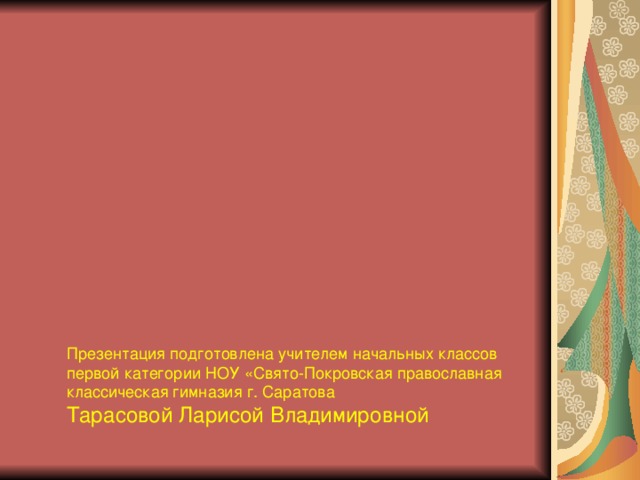 Презентация подготовлена учителем начальных классов первой категории НОУ «Свято-Покровская православная классическая гимназия г. Саратова Тарасовой Ларисой Владимировной