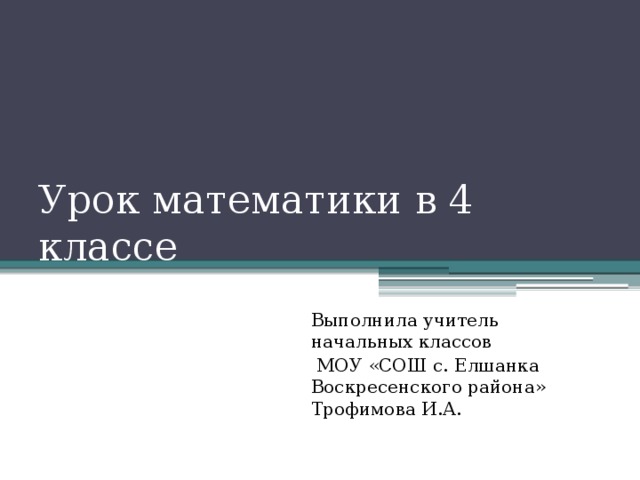 Урок математики в 4 классе Выполнила учитель начальных классов  МОУ «СОШ с. Елшанка Воскресенского района» Трофимова И.А.