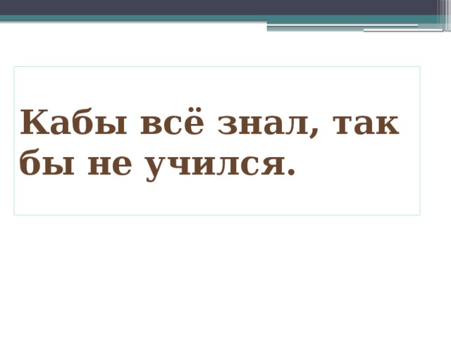 Кабы всё знал, так бы не учился.