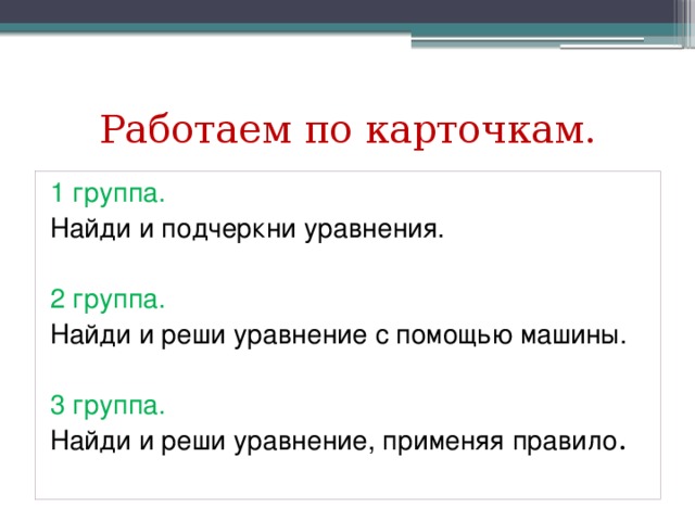 Работаем по карточкам. 1 группа. Найди и подчеркни уравнения. 2 группа. Найди и реши уравнение с помощью машины. 3 группа. Найди и реши уравнение, применяя правило .