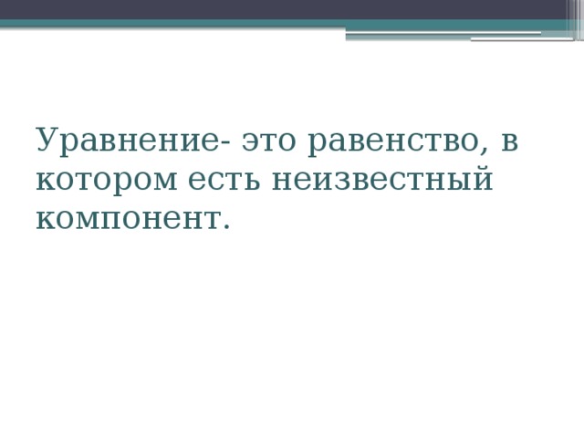 Уравнение- это равенство, в котором есть неизвестный компонент.