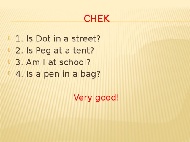 chek 1. Is Dot in a street? 2. Is Peg at a tent? 3. Am I at school? 4. Is a pen in a bag? Very good!