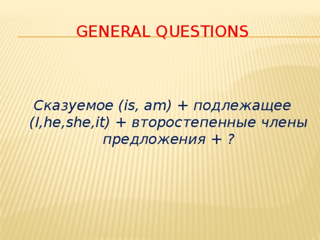 General questions Сказуемое (is, am) + подлежащее (I,he,she,it) + второстепенные члены предложения + ?
