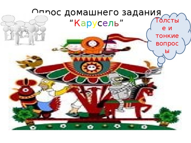 Опрос домашнего задания “ К а р у с е л ь ” Толстые и тонкие вопросы