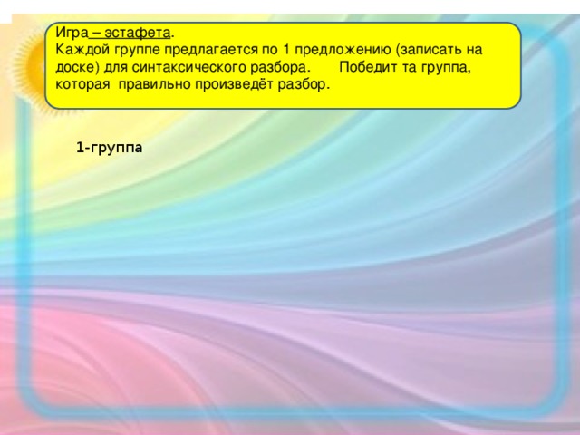 Игра  – эстафета . Каждой группе предлагается по 1 предложению (записать на доске) для синтаксического разбора.       Победит та группа, которая правильно произведёт разбор.   1-группа 2-группа 3-группа