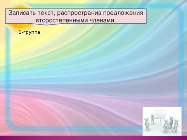 Записать текст, распространив предложения второстепенными членами. 1-группа 2-группа 3-группа