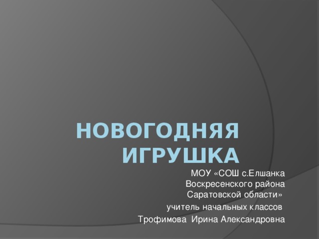 Новогодняя игрушка МОУ «СОШ с.Елшанка Воскресенского района Саратовской области» учитель начальных классов Трофимова Ирина Александровна