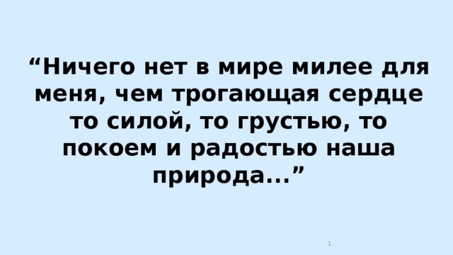 “ Ничего нет в мире милее для меня, чем трогающая сердце то силой, то грустью, то покоем и радостью наша природа...”