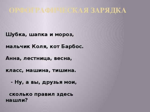 ОРФОГРАФИЧЕСКАЯ ЗАРЯДКА   Шубка, шапка и мороз,   мальчик Коля, кот Барбос.   Анна, лестница, весна,   класс, машина, тишина.   - Ну, а вы, друзья мои,   сколько правил здесь нашли?