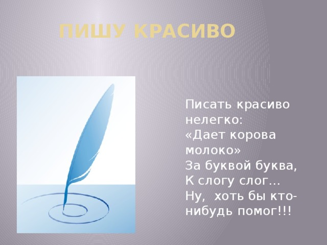 ПИШУ КРАСИВО Писать красиво нелегко: «Дает корова молоко» За буквой буква, К слогу слог… Ну, хоть бы кто-нибудь помог!!!