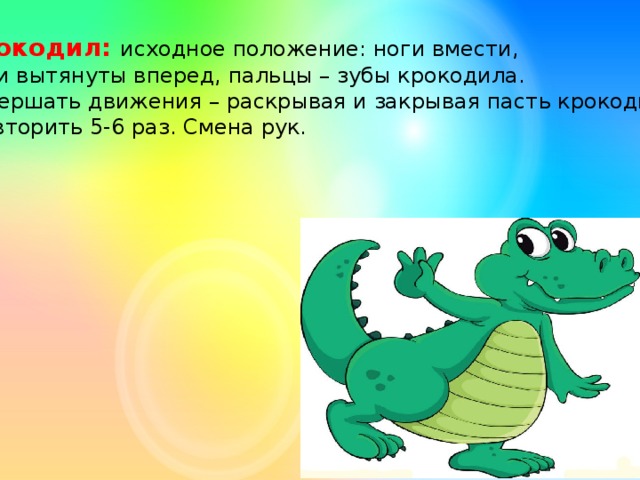 Крокодил: исходное положение: ноги вмести, руки вытянуты вперед, пальцы – зубы крокодила. Совершать движения – раскрывая и закрывая пасть крокодила.  Повторить 5-6 раз. Смена рук.