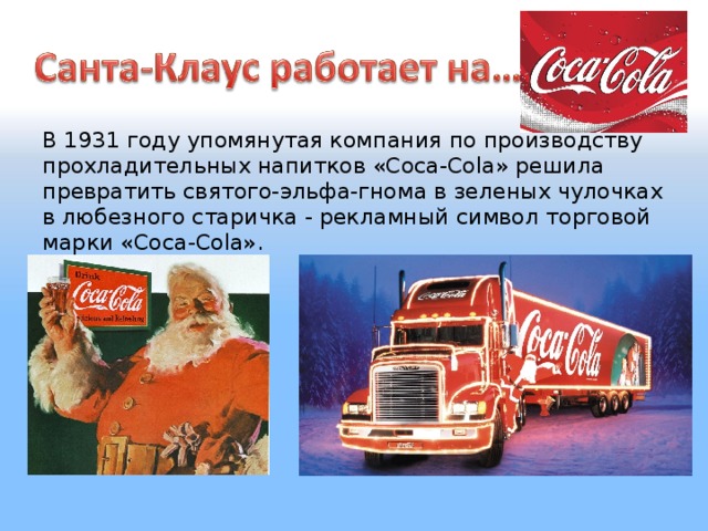 В 1931 году упомянутая компания по производству прохладительных напитков «Coca-Cola» решила превратить святого-эльфа-гнома в зеленых чулочках в любезного старичка - рекламный символ торговой марки «Coca-Cola».