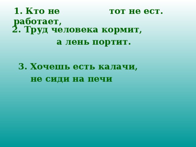 1. Кто не работает, тот не ест. 2. Труд человека кормит, а лень портит. 3. Хочешь есть калачи, не сиди на печи