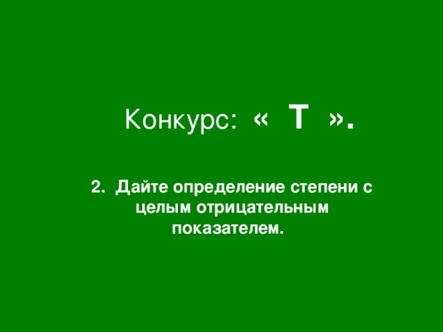 Конкурс: « Т ». 2. Дайте определение степени с целым отрицательным показателем.