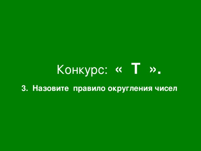 Конкурс: « Т ». 3. Назовите правило округления чисел