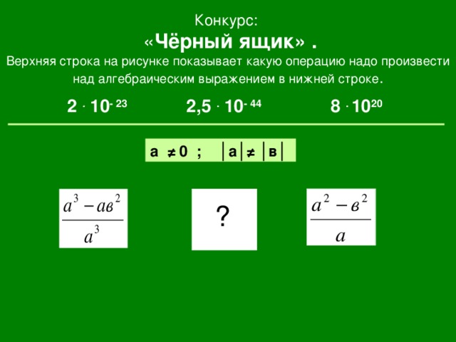 Конкурс:  « Чёрный ящик» . Верхняя строка на рисунке показывает какую операцию надо произвести над алгебраическим выражением в нижней строке . 2 . 10 - 23 2,5 . 10 - 44 8 . 10 20  а ≠ 0 ; │а│≠ │в│ ?