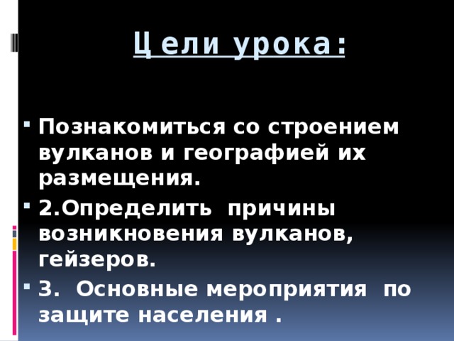 Цели урока: Познакомиться со строением вулканов и географией их размещения. 2.Определить причины возникновения вулканов, гейзеров. 3. Основные мероприятия по защите населения .