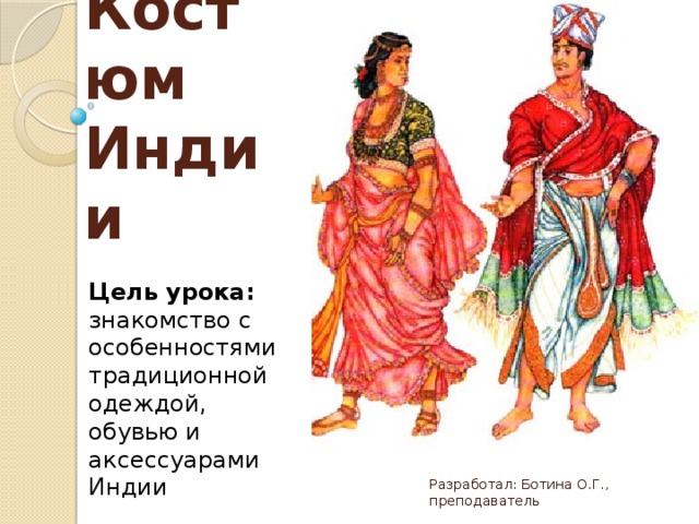 Тема: Костюм Индии Цель урока: знакомство с особенностями традиционной одеждой, обувью и аксессуарами Индии Разработал: Ботина О.Г., преподаватель