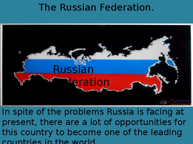 The Russian Federation. Russian Federation In spite of the problems Russia is facing at present, there are a lot of opportunities for this country to become one of the leading countries in the world.  