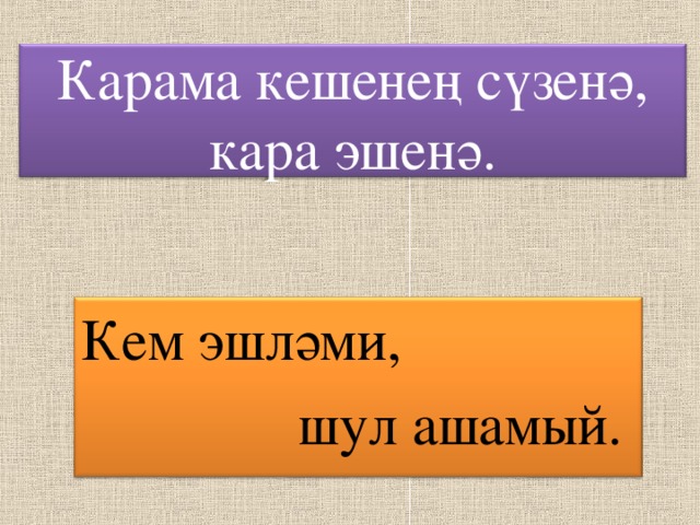 Карама кешенең сүзенә, кара эшенә. Кем эшләми,  шул ашамый.