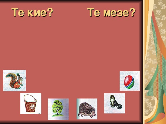 Те кие ?  Те мезе ?