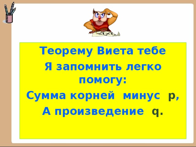 Теорему Виета тебе Я запомнить легко помогу: Сумма корней минус  p , А произведение q .