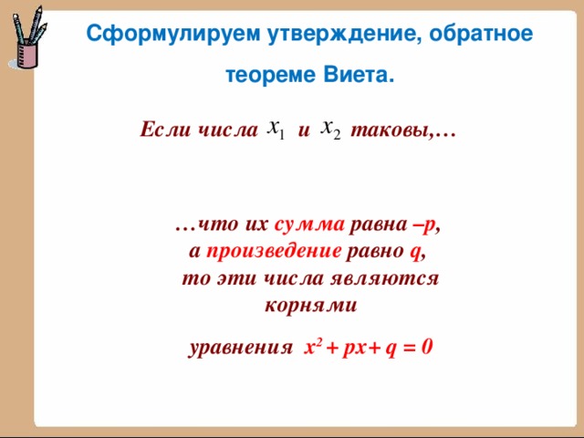 Сформулируем утверждение, обратное теореме Виета.  Если числа и  таковы,… … что их сумма равна –р ,  а произведение равно  q ,  то эти числа являются корнями  уравнения х 2  +  рх+ q = 0