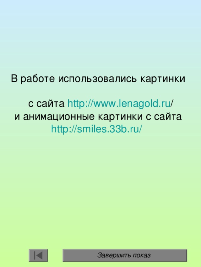 В работе использовались картинки  с сайта http :// www.lenagold.ru /   и анимационные картинки с сайта  http://smiles.33b.ru/  Завершить показ