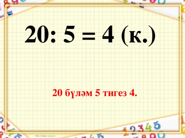 20: 5 = 4 (к.) 20 бүләм 5 тигез 4.