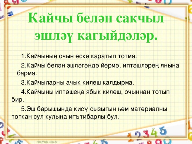 Кайчы белән сакчыл эшләү кагыйдәләр. 1.Кайчының очын өскә каратып тотма. 2.Кайчы белән эшләгәндә йөрмә, иптәшләрең янына барма. 3.Кайчыларны ачык килеш калдырма. 4.Кайчыны иптәшеңә ябык килеш, очыннан тотып бир. 5.Эш барышында кисү сызыгын һәм материалны тоткан сул кулыңа игътибарлы бул.