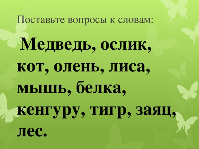 Поставьте вопросы к словам:  Медведь, ослик, кот, олень, лиса, мышь, белка, кенгуру, тигр, заяц, лес.