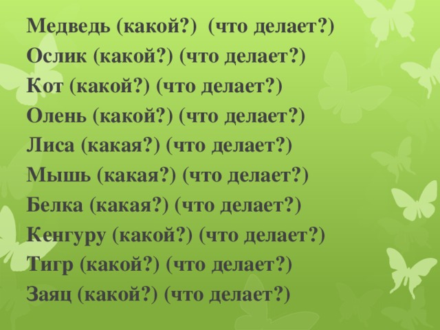 Медведь (какой?) (что делает?) Ослик (какой?) (что делает?) Кот (какой?) (что делает?) Олень (какой?) (что делает?) Лиса (какая?) (что делает?) Мышь (какая?) (что делает?) Белка (какая?) (что делает?) Кенгуру (какой?) (что делает?) Тигр (какой?) (что делает?) Заяц (какой?) (что делает?)