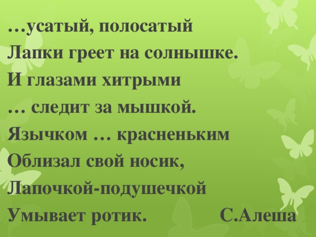 … усатый, полосатый Лапки греет на солнышке. И глазами хитрыми … следит за мышкой. Язычком … красненьким Облизал свой носик, Лапочкой-подушечкой Умывает ротик. С.Алеша