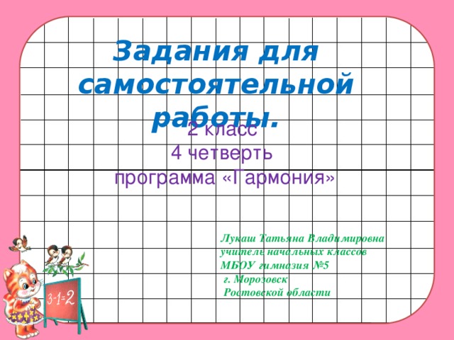 Задания для самостоятельной работы. 2 класс 4 четверть программа «Гармония» Лукаш Татьяна Владимировна учитель начальных классов МБОУ гимназия №5  г. Морозовск  Ростовской области