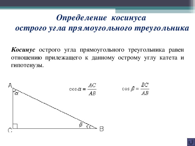 Определение косинуса  острого угла прямоугольного треугольника Косинус острого угла прямоугольного треугольника равен отношению прилежащего к данному острому углу катета и гипотенузы.