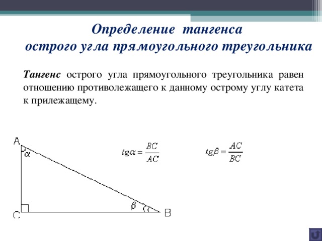 Определение тангенса  острого угла прямоугольного треугольника Тангенс острого угла прямоугольного треугольника равен отношению противолежащего к данному острому углу катета к прилежащему.