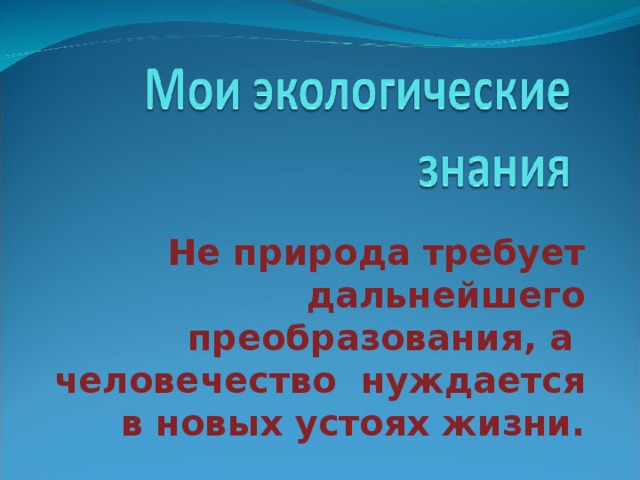 Не природа требует дальнейшего преобразования, а человечество нуждается в новых устоях жизни.