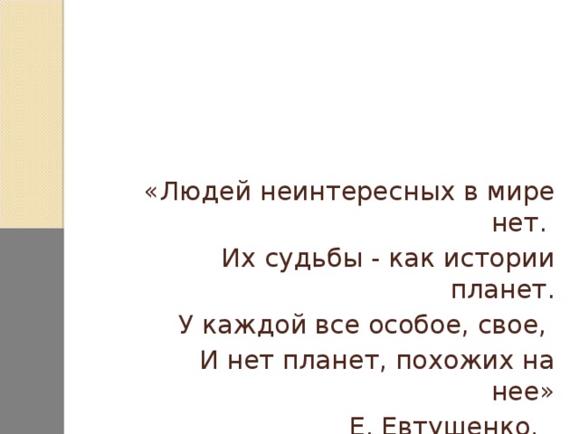 «Людей неинтересных в мире нет.  Их судьбы - как истории планет. У каждой все особое, свое, И нет планет, похожих на нее»   Е. Евтушенко.